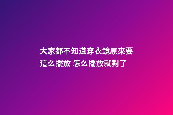 大家都不知道穿衣鏡原來要這么擺放 怎么擺放就對了